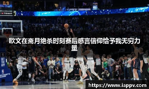 欧文在斋月绝杀时刻赛后感言信仰给予我无穷力量